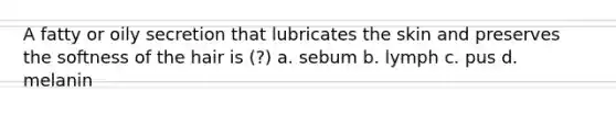 A fatty or oily secretion that lubricates the skin and preserves the softness of the hair is (?) a. sebum b. lymph c. pus d. melanin