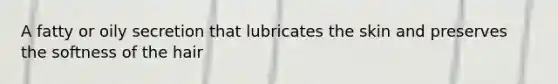 A fatty or oily secretion that lubricates the skin and preserves the softness of the hair