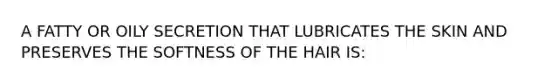 A FATTY OR OILY SECRETION THAT LUBRICATES THE SKIN AND PRESERVES THE SOFTNESS OF THE HAIR IS: