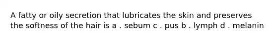 A fatty or oily secretion that lubricates the skin and preserves the softness of the hair is a . sebum c . pus b . lymph d . melanin