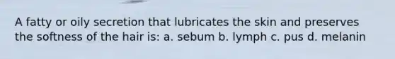 A fatty or oily secretion that lubricates the skin and preserves the softness of the hair is: a. sebum b. lymph c. pus d. melanin