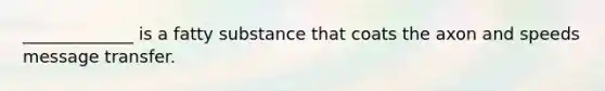 _____________ is a fatty substance that coats the axon and speeds message transfer.