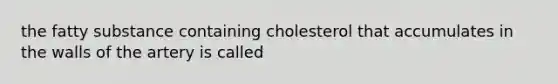 the fatty substance containing cholesterol that accumulates in the walls of the artery is called