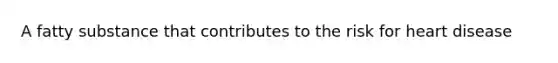 A fatty substance that contributes to the risk for heart disease