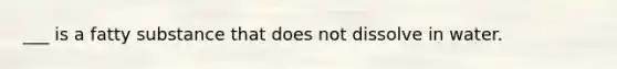 ___ is a fatty substance that does not dissolve in water.