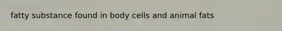 fatty substance found in body cells and animal fats