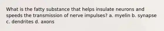 What is the fatty substance that helps insulate neurons and speeds the transmission of nerve impulses? a. myelin b. synapse c. dendrites d. axons