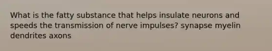 What is the fatty substance that helps insulate neurons and speeds the transmission of nerve impulses? synapse myelin dendrites axons