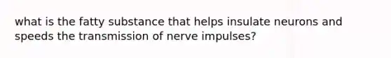 what is the fatty substance that helps insulate neurons and speeds the transmission of nerve impulses?