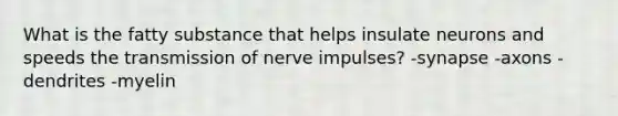 What is the fatty substance that helps insulate neurons and speeds the transmission of nerve impulses? -synapse -axons -dendrites -myelin