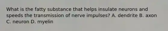 What is the fatty substance that helps insulate neurons and speeds the transmission of nerve impulses? A. dendrite B. axon C. neuron D. myelin