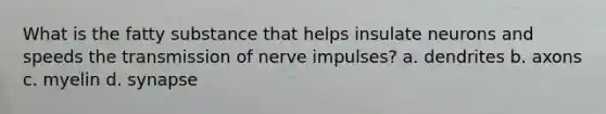 What is the fatty substance that helps insulate neurons and speeds the <a href='https://www.questionai.com/knowledge/kP493RNvt0-transmission-of-nerve-impulses' class='anchor-knowledge'>transmission of nerve impulses</a>? a. dendrites b. axons c. myelin d. synapse