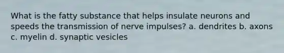 What is the fatty substance that helps insulate neurons and speeds the transmission of nerve impulses? a. dendrites b. axons c. myelin d. synaptic vesicles