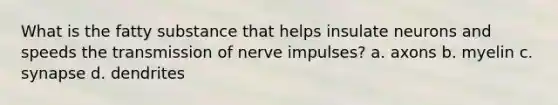 What is the fatty substance that helps insulate neurons and speeds the transmission of nerve impulses? a. axons b. myelin c. synapse d. dendrites