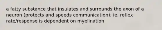 a fatty substance that insulates and surrounds the axon of a neuron (protects and speeds communication); ie. reflex rate/response is dependent on myelination