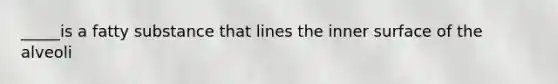 _____is a fatty substance that lines the inner surface of the alveoli