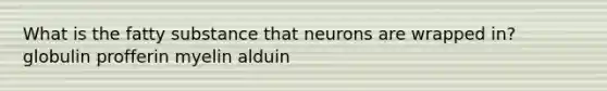 What is the fatty substance that neurons are wrapped in? globulin profferin myelin alduin