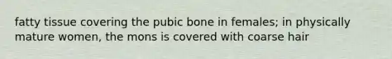 fatty tissue covering the pubic bone in females; in physically mature women, the mons is covered with coarse hair