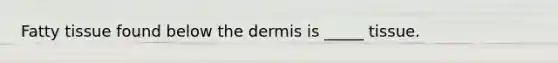 Fatty tissue found below the dermis is _____ tissue.