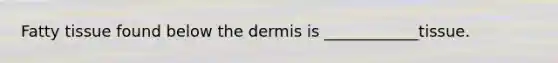 Fatty tissue found below the dermis is ____________tissue.