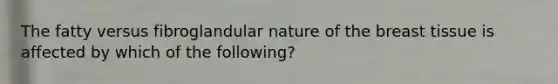 The fatty versus fibroglandular nature of the breast tissue is affected by which of the following?