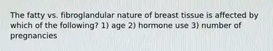 The fatty vs. fibroglandular nature of breast tissue is affected by which of the following? 1) age 2) hormone use 3) number of pregnancies