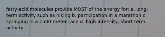 fatty-acid molecules provide MOST of the energy for: a. long-term activity such as hiking b. participation in a marathon c. springing in a 1500-meter race d. high-intensity, short-term activity