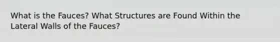 What is the Fauces? What Structures are Found Within the Lateral Walls of the Fauces?