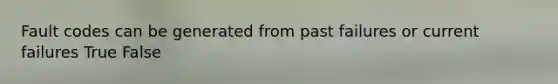 Fault codes can be generated from past failures or current failures True False