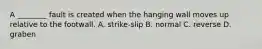 A ________ fault is created when the hanging wall moves up relative to the footwall. A. strike-slip B. normal C. reverse D. graben