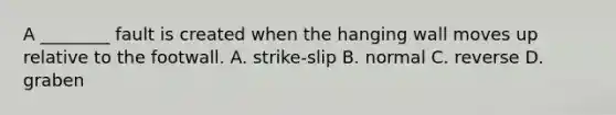 A ________ fault is created when the hanging wall moves up relative to the footwall. A. strike-slip B. normal C. reverse D. graben