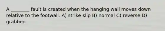 A ________ fault is created when the hanging wall moves down relative to the footwall. A) strike-slip B) normal C) reverse D) grabben