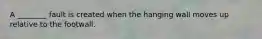 A ________ fault is created when the hanging wall moves up relative to the footwall.