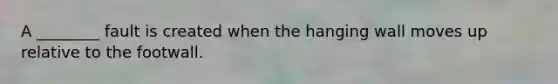 A ________ fault is created when the hanging wall moves up relative to the footwall.