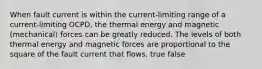 When fault current is within the current-limiting range of a current-limiting OCPD, the thermal energy and magnetic (mechanical) forces can be greatly reduced. The levels of both thermal energy and magnetic forces are proportional to the square of the fault current that flows. true false