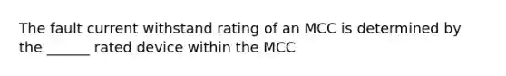 The fault current withstand rating of an MCC is determined by the ______ rated device within the MCC