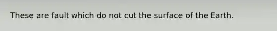 These are fault which do not cut the surface of the Earth.