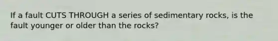 If a fault CUTS THROUGH a series of sedimentary rocks, is the fault younger or older than the rocks?