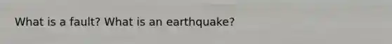 What is a fault? What is an earthquake?