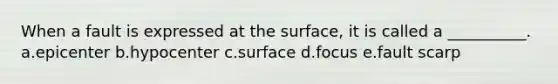 When a fault is expressed at the surface, it is called a __________. a.epicenter b.hypocenter c.surface d.focus e.fault scarp