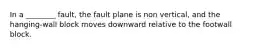 In a ________ fault, the fault plane is non vertical, and the hanging-wall block moves downward relative to the footwall block.