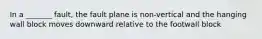 In a _______ fault, the fault plane is non-vertical and the hanging wall block moves downward relative to the footwall block