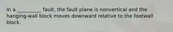 In a __________ fault, the fault plane is nonvertical and the hanging-wall block moves downward relative to the footwall block.