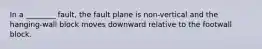 In a ________ fault, the fault plane is non-vertical and the hanging-wall block moves downward relative to the footwall block.