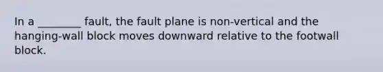 In a ________ fault, the fault plane is non-vertical and the hanging-wall block moves downward relative to the footwall block.