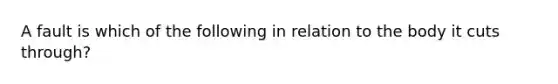 A fault is which of the following in relation to the body it cuts through?