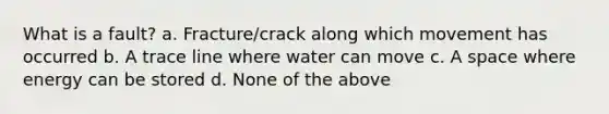 What is a fault? a. Fracture/crack along which movement has occurred b. A trace line where water can move c. A space where energy can be stored d. None of the above