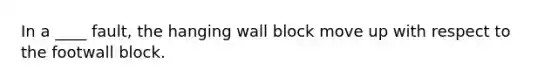 In a ____ fault, the hanging wall block move up with respect to the footwall block.