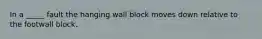 In a _____ fault the hanging wall block moves down relative to the footwall block.