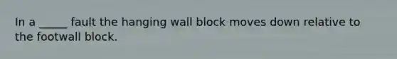 In a _____ fault the hanging wall block moves down relative to the footwall block.